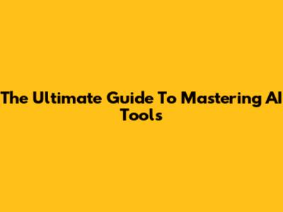 The Ultimate Guide To Mastering AI Tools