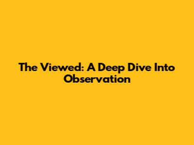 The Viewed: A Deep Dive Into Observation