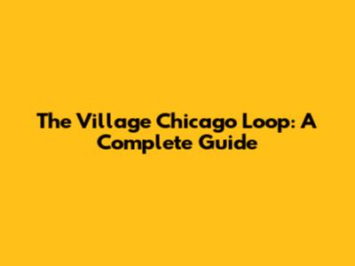 The Village Chicago Loop: A Complete Guide
