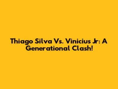 Thiago Silva Vs. Vinicius Jr: A Generational Clash!