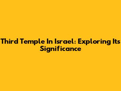 Third Temple In Israel: Exploring Its Significance