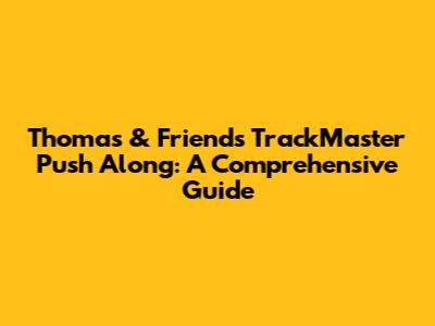 Thomas & Friends TrackMaster Push Along: A Comprehensive Guide