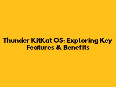 Thunder KitKat OS: Exploring Key Features & Benefits
