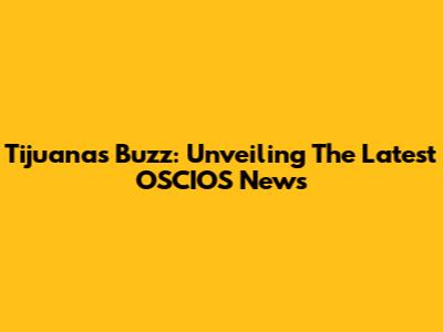 Tijuana's Buzz: Unveiling The Latest OSCIOS News