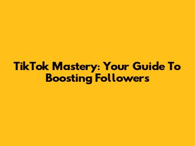 TikTok Mastery: Your Guide To Boosting Followers