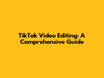 TikTok Video Editing: A Comprehensive Guide