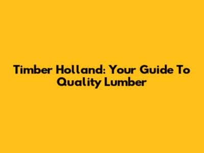 Timber Holland: Your Guide To Quality Lumber