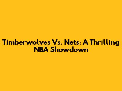 Timberwolves Vs. Nets: A Thrilling NBA Showdown