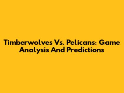 Timberwolves Vs. Pelicans: Game Analysis And Predictions