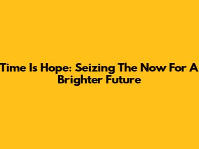 Time Is Hope: Seizing The Now For A Brighter Future