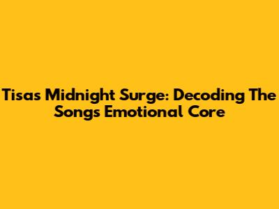 Tisa's Midnight Surge: Decoding The Song's Emotional Core