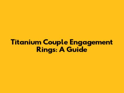 Titanium Couple Engagement Rings: A Guide