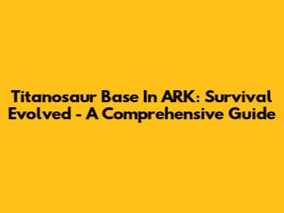 Titanosaur Base In ARK: Survival Evolved - A Comprehensive Guide