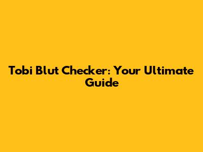 Tobi Blut Checker: Your Ultimate Guide