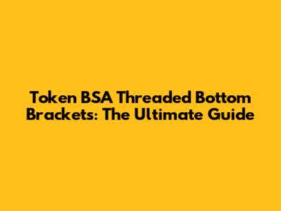 Token BSA Threaded Bottom Brackets: The Ultimate Guide