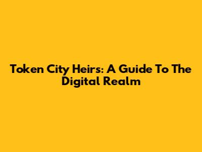 Token City Heirs: A Guide To The Digital Realm