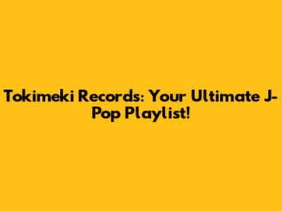 Tokimeki Records: Your Ultimate J-Pop Playlist!