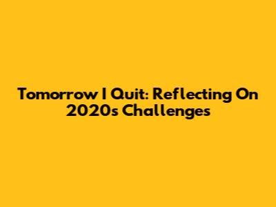 Tomorrow I Quit: Reflecting On 2020's Challenges