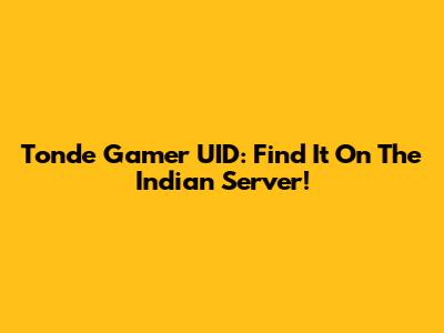Tonde Gamer UID: Find It On The Indian Server!
