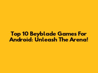 Top 10 Beyblade Games For Android: Unleash The Arena!