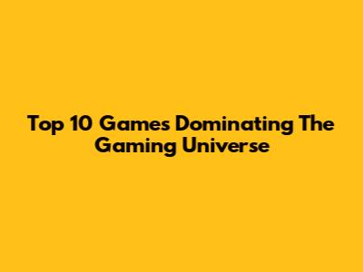 Top 10 Games Dominating The Gaming Universe