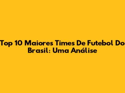 Top 10 Maiores Times De Futebol Do Brasil: Uma Análise