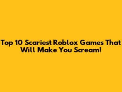 Top 10 Scariest Roblox Games That Will Make You Scream!