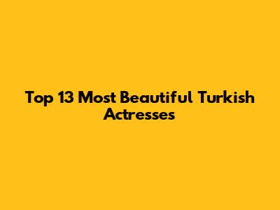 Top 13 Most Beautiful Turkish Actresses