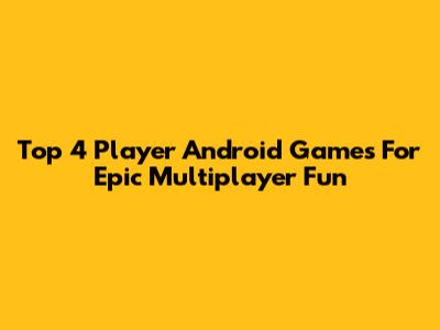 Top 4 Player Android Games For Epic Multiplayer Fun