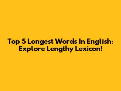 Top 5 Longest Words In English: Explore Lengthy Lexicon!
