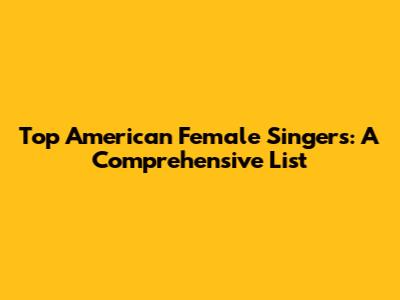 Top American Female Singers: A Comprehensive List