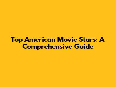Top American Movie Stars: A Comprehensive Guide