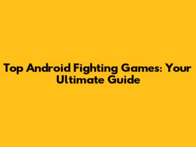 Top Android Fighting Games: Your Ultimate Guide
