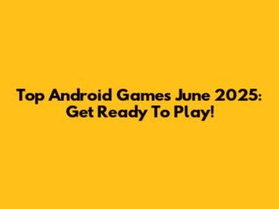 Top Android Games June 2025: Get Ready To Play!