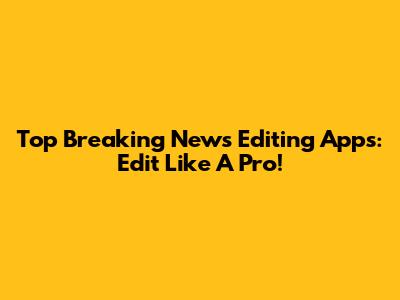 Top Breaking News Editing Apps: Edit Like A Pro!