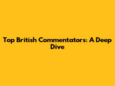 Top British Commentators: A Deep Dive