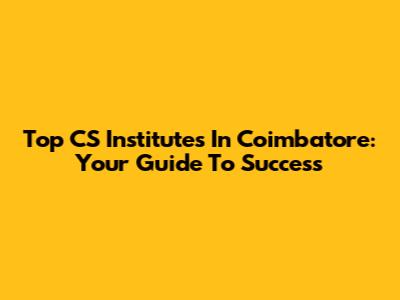 Top CS Institutes In Coimbatore: Your Guide To Success
