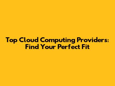 Top Cloud Computing Providers: Find Your Perfect Fit