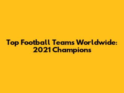 Top Football Teams Worldwide: 2021 Champions
