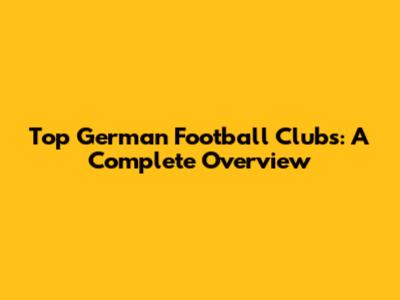 Top German Football Clubs: A Complete Overview
