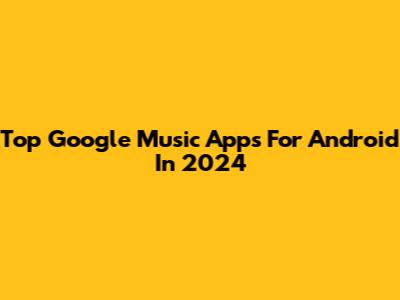 Top Google Music Apps For Android In 2024