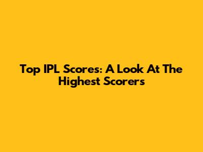 Top IPL Scores: A Look At The Highest Scorers