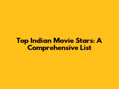 Top Indian Movie Stars: A Comprehensive List