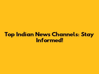 Top Indian News Channels: Stay Informed!