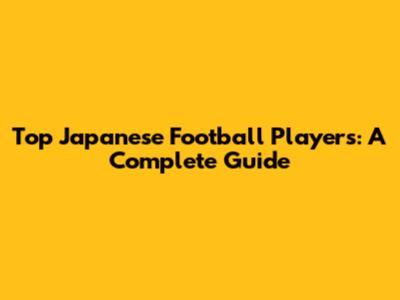 Top Japanese Football Players: A Complete Guide