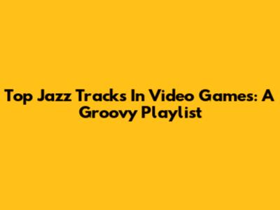 Top Jazz Tracks In Video Games: A Groovy Playlist