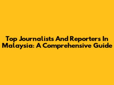 Top Journalists And Reporters In Malaysia: A Comprehensive Guide