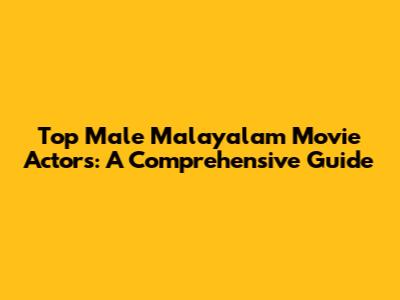 Top Male Malayalam Movie Actors: A Comprehensive Guide