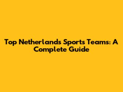 Top Netherlands Sports Teams: A Complete Guide