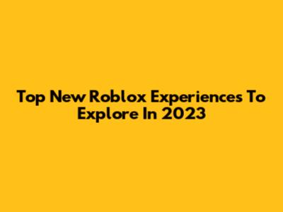 Top New Roblox Experiences To Explore In 2023